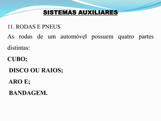 SISTEMAS AUXILIARES
11. RODAS E PNEUS
As rodas de um automóvel possuem quatro partes
distintas:
CUBO;
DISCO OU RAIOS;
ARO E;
BANDAGEM.
 