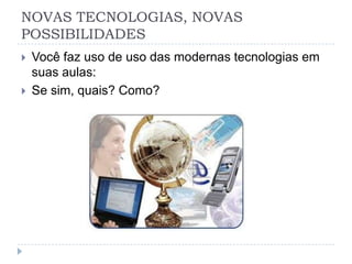 NOVAS TECNOLOGIAS, NOVAS
POSSIBILIDADES
 Você faz uso de uso das modernas tecnologias em
suas aulas:
 Se sim, quais? Como?
 