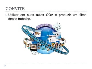 CONVITE
 Utilizar em suas aulas ODA e produzir um filme
desse trabalho.
 