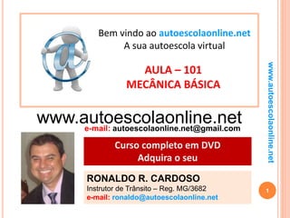 1
www.autoescolaonline.net
www.autoescolaonline.nete-mail: autoescolaonline.net@gmail.com
Bem vindo ao autoescolaonline.net
A sua autoescola virtual
AULA – 101
MECÂNICA BÁSICA
RONALDO R. CARDOSO
Instrutor de Trânsito – Reg. MG/3682
e-mail: ronaldo@autoescolaonline.net
Curso completo em DVD
Adquira o seu
 