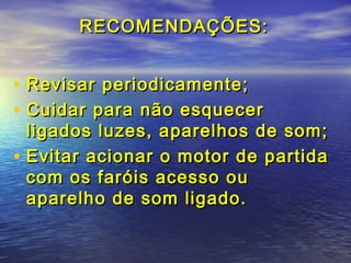 RECOMENDAÇÕES:RECOMENDAÇÕES:
• Revisar periodicamente;Revisar periodicamente;
• Cuidar para não esquecerCuidar para não esquecer
ligados luzes, aparelhos de som;ligados luzes, aparelhos de som;
• Evitar acionar o motor de partidaEvitar acionar o motor de partida
com os faróis acesso oucom os faróis acesso ou
aparelho de som ligado.aparelho de som ligado.
 