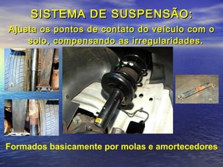SISTEMA DE SUSPENSÃO:SISTEMA DE SUSPENSÃO:
Ajusta os pontos de contato do veículo com oAjusta os pontos de contato do veículo com o
solo, compensando as irregularidades.solo, compensando as irregularidades.
Formados basicamente por molas e amortecedores
 