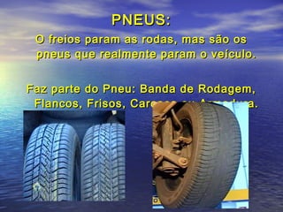 PNEUS:PNEUS:
O freios param as rodas, mas são osO freios param as rodas, mas são os
pneus que realmente param o veículo.pneus que realmente param o veículo.
Faz parte do Pneu: Banda de Rodagem,Faz parte do Pneu: Banda de Rodagem,
Flancos, Frisos, Carcaça ou Armadura.Flancos, Frisos, Carcaça ou Armadura.
 