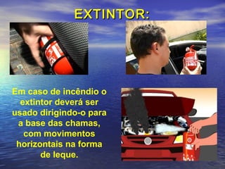 EXTINTOR:EXTINTOR:
Em caso de incêndio o
extintor deverá ser
usado dirigindo-o para
a base das chamas,
com movimentos
horizontais na forma
de leque.
 