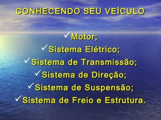 CONHECENDO SEU VEÍCULOCONHECENDO SEU VEÍCULO
Motor;Motor;
Sistema Elétrico;Sistema Elétrico;
Sistema de Transmissão;Sistema de Transmissão;
Sistema de Direção;Sistema de Direção;
Sistema de Suspensão;Sistema de Suspensão;
Sistema de Freio e Estrutura.Sistema de Freio e Estrutura.
 