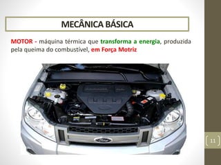 MECÂNICA BÁSICA
MOTOR - máquina térmica que transforma a energia, produzida
pela queima do combustível, em Força Motriz
11
 