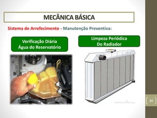 MECÂNICA BÁSICA
Sistema de Arrefecimento - Manutenção Preventiva:
30
Verificação Diária
Água do Reservatório
Limpeza Periódica
Do Radiador
 
