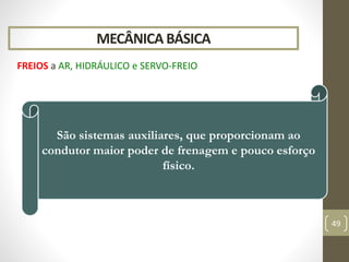 MECÂNICA BÁSICA
FREIOS a AR, HIDRÁULICO e SERVO-FREIO
49
São sistemas auxiliares, que proporcionam ao
condutor maior poder de frenagem e pouco esforço
físico.
 