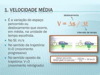 1. VELOCIDADE MÉDIA
                                deslocamento

   É a variação do espaço
    percorrido ou
    deslocamento que ocorre,
    em média, na unidade de               intervalo de tempo
    tempo escolhida.
   No SI: m/s
   No sentido da trajetória:
    V0 (movimento
    progressivo)
   No sentido oposto da
    trajetória: V0
    (movimento retrógrado)
 