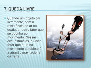 7. QUEDA LIVRE
   Quando um objeto cai
    livremente, sem a
    resistência do ar ou
    qualquer outro fator que
    se oponha ao
    movimento. Nessas
    circunstâncias, o único
    fator que atua no
    movimento do objeto é
    a atração gravitacional
    da Terra.
 