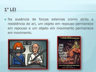 1ª LEI
   Na ausência de forças externas (como atrito e
    resistência do ar), um objeto em repouso permanece
    em repouso e um objeto em movimento permanece
    em movimento.
 