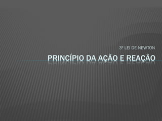 3ª LEI DE NEWTON

PRINCÍPIO DA AÇÃO E REAÇÃO
 