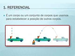 1. REFERENCIAL

   É um corpo ou um conjunto de corpos que usamos
    para estabelecer a posição de outros corpos.
 