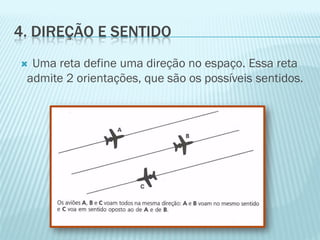4. DIREÇÃO E SENTIDO
 Uma reta define uma direção no espaço. Essa reta
 admite 2 orientações, que são os possíveis sentidos.
 
