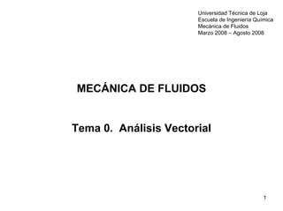 Universidad Técnica de Loja
                       Escuela de Ingeniería Química
                       Mecánica de Fluidos
                       Marzo 2008 – Agosto 2008




MECÁNICA DE FLUIDOS


Tema 0. Análisis Vectorial




                                                1
 