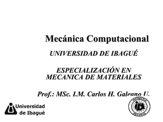 Mecánica Computacional UNIVERSIDAD DE IBAGUÉ ESPECIALIZACIÓN EN MECANICA DE MATERIALES Prof.: MSc. I.M. Carlos H. Galeano U. 