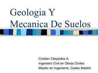 Geologia Y
Mecanica De Suelos


      Cristian Céspedes A.
      Ingeniero Civil en Obras Civiles
      Master en Ingeniería, Cedex Madrid
 