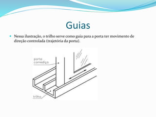 Guias
 Nessa ilustração, o trilho serve como guia para a porta ter movimento de
direção controlada (trajetória da porta).
 