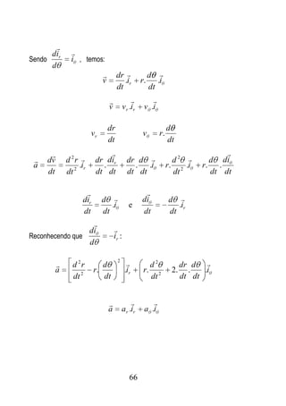 
      d ir     
Sendo          i , temos:
      d
                                      dr                  d 
                              v           .ir          r.      .i
                                       dt                   dt
                                                         
                                  v          v r .ir    v .i

                                  dr                                 d
                        vr                             v        r.
                                  dt                                 dt
                                                                                    
    dv      d 2r       dr dir                dr d                   d2        d di
 a                .ir      .                     . .i                r. 2 .i    r. .
     dt      dt 2        dt dt                 dt dt                   dt         dt dt

                                                       
                   dir        d                       di            d 
                                 .i             e                       .ir
                   dt         dt                       dt            dt
                  
                 di                   
Reconhecendo que                      ir :
                 d

                                       2
              d 2r           d                             d2            dr d 
        a                r.                   .ir       r.            2.     .   .i
               dt 2           dt                             dt 2          dt dt


                                                         
                                  a        a r .ir      a .i




                                                66
 
