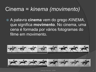 Cinema = kinema (movimento)
 A palavra cinema vem do grego KINEMA,
que significa movimento. No cinema, uma
cena é formada por vários fotogramas do
filme em movimento.
Ciências Naturais - ICRM 4
 
