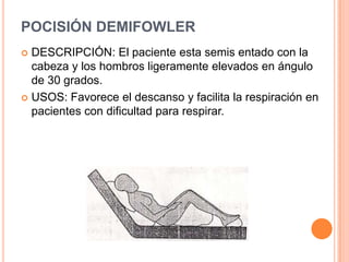 POCISIÓN DEMIFOWLER
 DESCRIPCIÓN: El paciente esta semis entado con la
  cabeza y los hombros ligeramente elevados en ángulo
  de 30 grados.
 USOS: Favorece el descanso y facilita la respiración en
  pacientes con dificultad para respirar.
 