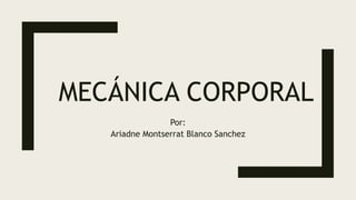 MECÁNICA CORPORAL
Por:
Ariadne Montserrat Blanco Sanchez
 
