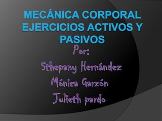 Mecánica corporal ejercicios activos y pasivos Por: Sthepany Hernández Mónica Garzón  Julieth pardo  