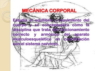 MECÁNICA CORPORAL
Estudia el equilibrio y movimiento del
cuerpo y se conceptualiza como la
disciplina que trata del funcionamiento
correcto y armónico del aparato
musculoesquelético en coordinación
con el sistema nervioso.
 