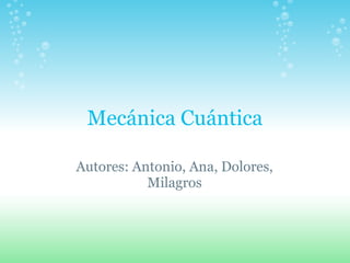 Mecánica Cuántica
Autores: Antonio, Ana, Dolores,
Milagros
 