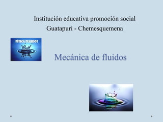 Mecánica de fluidos
Institución educativa promoción social
Guatapuri - Chemesquemena
 