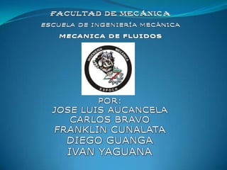 ESCUELA SUPERIOR POLITECNICA DE CHIMBORAZOFACULTAD DE MECÁNICAESCUELA DE INGENIERÍA MECÁNICAMECANICA DE FLUIDOSPOR:JOSE LUIS AUCANCELACARLOS BRAVOFRANKLIN CUNALATA DIEGO GUANGAIVAN YAGUANA   