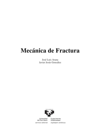 Mecánica de Fractura
José Luis Arana
Javier Jesús González
argitalpen zerbitzuaservicio editorial
eman ta zabal zazu
Universidad
del País Vasco
Euskal Herriko
Unibertsitatea
 