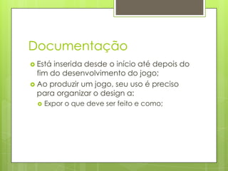 Documentação
 Está

inserida desde o início até depois do
fim do desenvolvimento do jogo;
 Ao produzir um jogo, seu uso é preciso
para organizar o design a:


Expor o que deve ser feito e como;

 