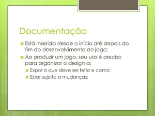 Documentação
 Está

inserida desde o início até depois do
fim do desenvolvimento do jogo;
 Ao produzir um jogo, seu uso é preciso
para organizar o design a:



Expor o que deve ser feito e como;
Estar sujeito a mudanças;

 