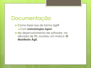 Documentação


Como fazer isso de forma ágil?
 Com



metodologias ágeis!

No desenvolvimento de software, na
década de 90, ocorreu um marco: O
Manifesto Ágil.

 