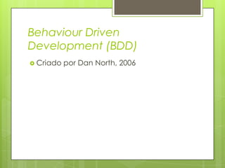 Behaviour Driven
Development (BDD)
 Criado

por Dan North, 2006

 