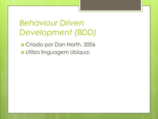 Behaviour Driven
Development (BDD)
 Criado

por Dan North, 2006
 Utiliza linguagem Ubíqua;

 