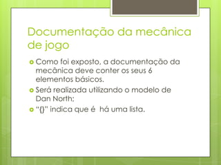 Documentação da mecânica
de jogo
 Como

foi exposto, a documentação da
mecânica deve conter os seus 6
elementos básicos.
 Será realizada utilizando o modelo de
Dan North;
 “{}” indica que é há uma lista.

 