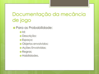 Documentação da mecância
de jogo
 Para

as Probabilidade:

 Id;
 Descrição;
 Espaço;
 Objetos

envolvidos;
 Ações Envolvidas;
 Regras;
 Habilidades.

 