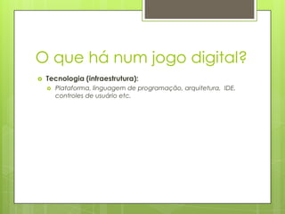 O que há num jogo digital?


Tecnologia (infraestrutura):


Plataforma, linguagem de programação, arquitetura, IDE,
controles de usuário etc.

 