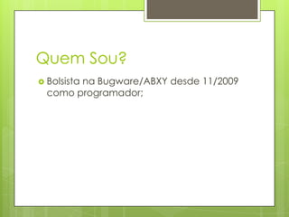 Quem Sou?
 Bolsista

na Bugware/ABXY desde 11/2009
como programador;

 