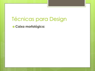Técnicas para Design
 Caixa

morfológica:

 