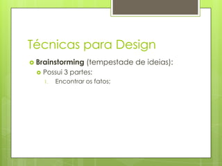 Técnicas para Design
 Brainstorming


(tempestade de ideias):

Possui 3 partes:
1.

Encontrar os fatos;

 
