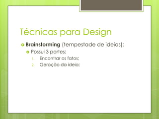 Técnicas para Design
 Brainstorming


(tempestade de ideias):

Possui 3 partes:
1.
2.

Encontrar os fatos;
Geração da ideia;

 