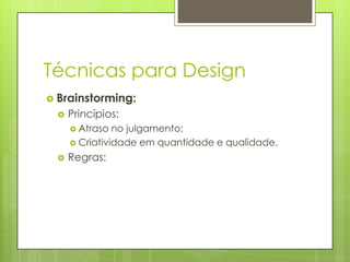 Técnicas para Design
 Brainstorming:


Princípios:
 Atraso

no julgamento;
 Criatividade em quantidade e qualidade.


Regras:

 