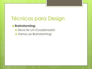 Técnicas para Design
 Brainstorming:



Deve ter um Coodernador!
Vamos ao Brainstorming!

 