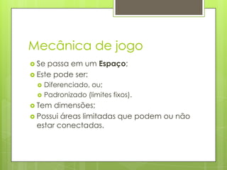 Mecânica de jogo
 Se

passa em um Espaço;
 Este pode ser:



Diferenciado, ou;
Padronizado (limites fixos).

 Tem

dimensões;
 Possui áreas limitadas que podem ou não
estar conectadas.

 