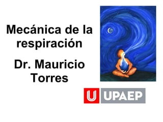 Mecánica de la
respiración
Dr. Mauricio
Torres
 