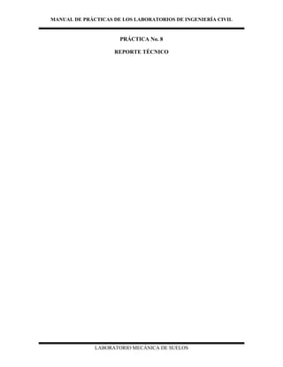 MANUAL DE PRÁCTICAS DE LOS LABORATORIOS DE INGENIERÍA CIVIL
LABORATORIO MECÁNICA DE SUELOS
PRÁCTICA No. 8
REPORTE TÉCNICO
 