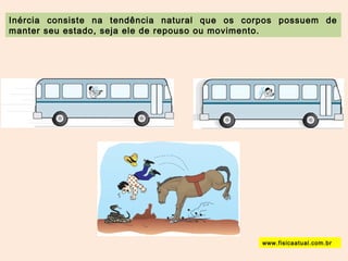 Inércia consiste na tendência natural que os corpos possuem de 
manter seu estado, seja ele de repouso ou movimento. 
www.fisicaatual.com.br 
 